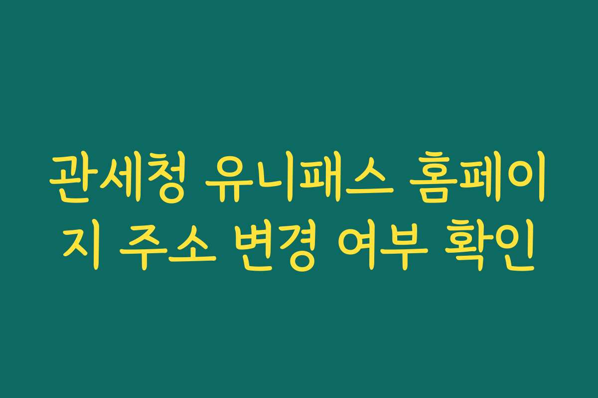 관세청 유니패스 홈페이지 주소 변경 여부 확인