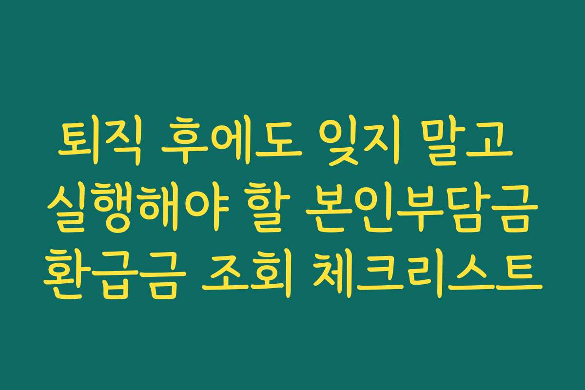퇴직 후에도 잊지 말고 실행해야 할 본인부담금환급금 조회 체크리스트 퇴직 후에도 잊지 말고 실행해야 할 본인부담금환급금 조회 체크리스트