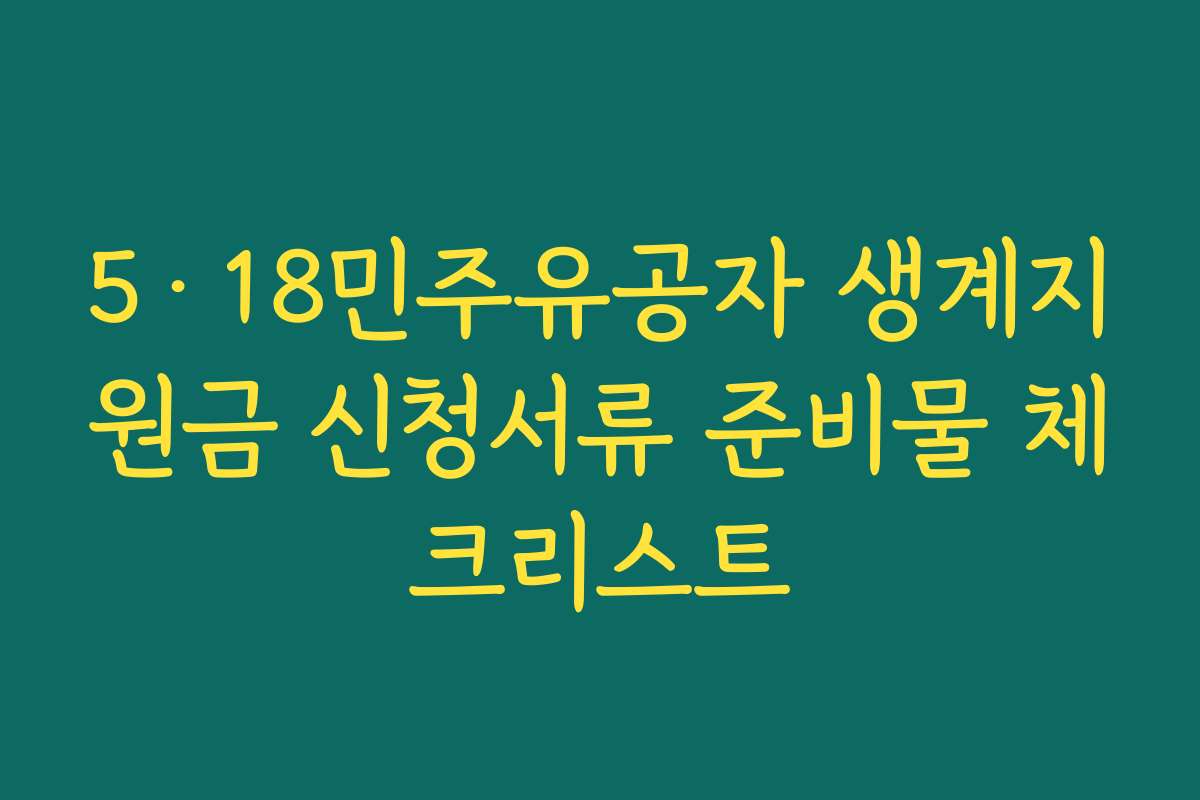 5·18민주유공자 생계지원금 신청서류 준비물 체크리스트 5·18민주유공자 생계지원금 신청서류 준비물 체크리스트