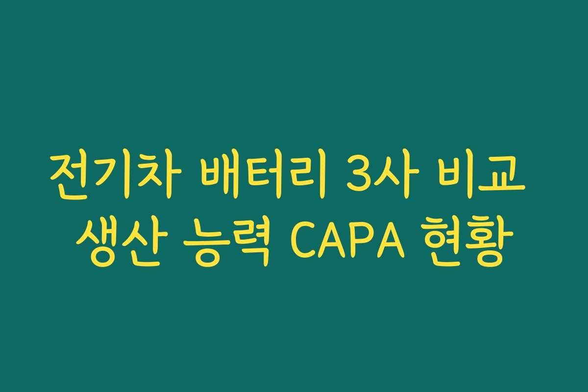 전기차 배터리 3사 비교 생산 능력 CAPA 현황 전기차 배터리 3사 비교 생산 능력 CAPA 현황