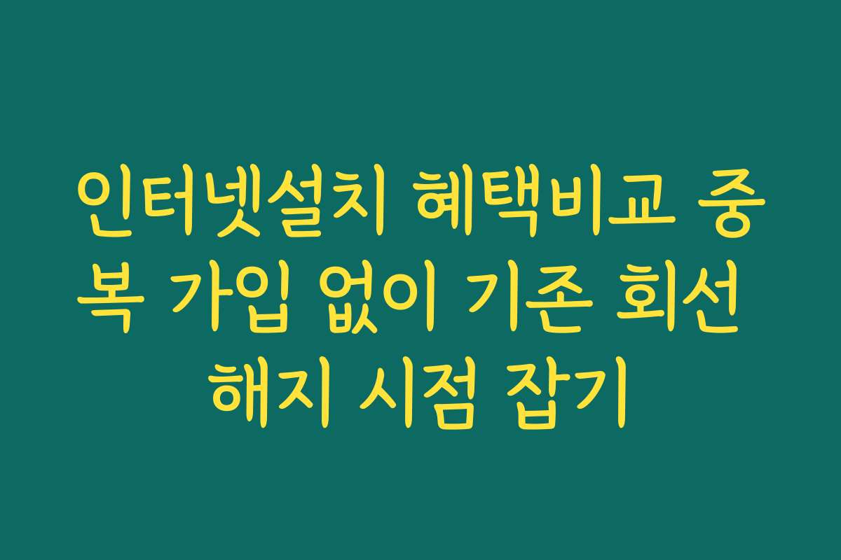 인터넷설치 혜택비교 중복 가입 없이 기존 회선 해지 시점 잡기 인터넷설치 혜택비교 중복 가입 없이 기존 회선 해지 시점 잡기