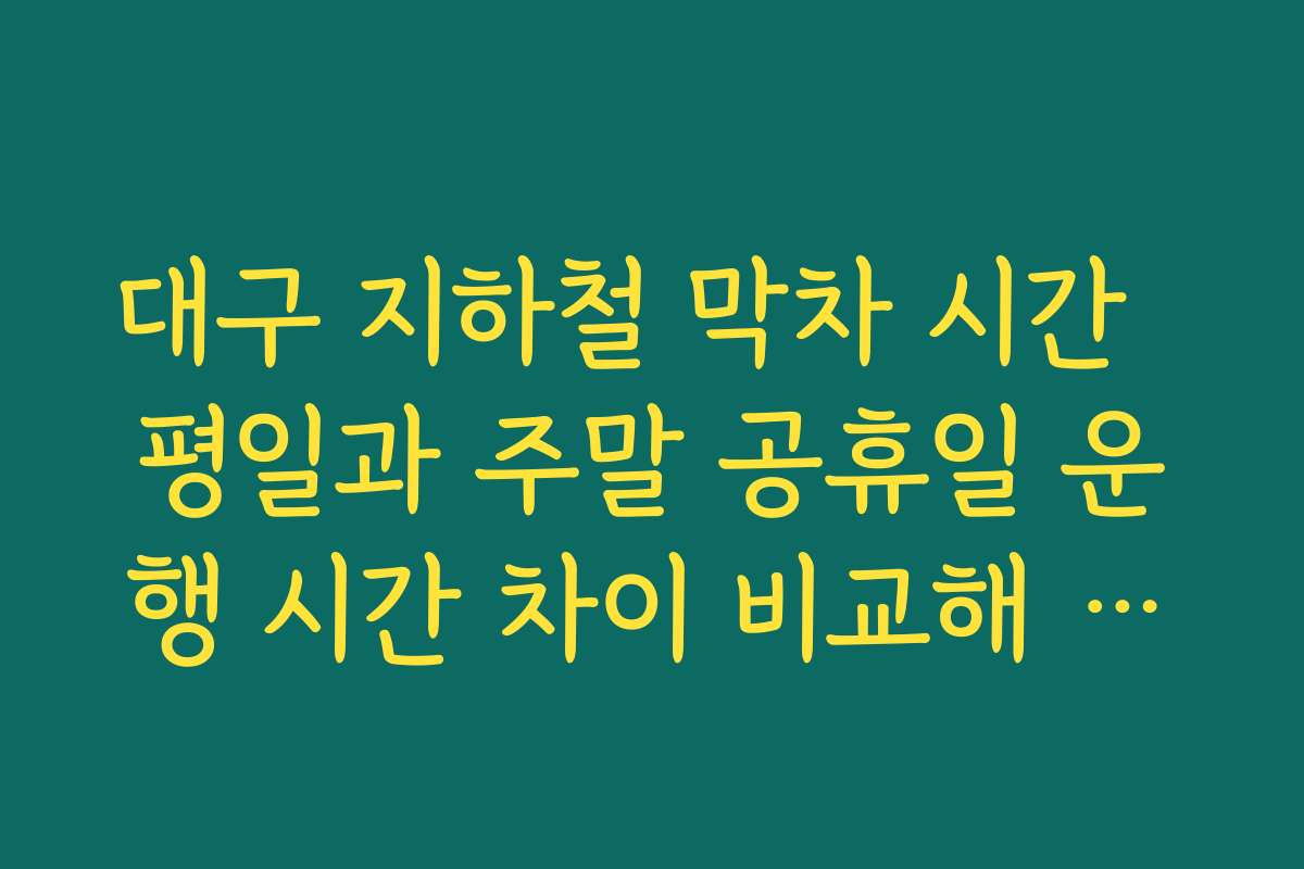 대구 지하철 막차 시간  평일과 주말 공휴일 운행 시간 차이 비교해 늦은 약속 일정 짤 때 참고하기