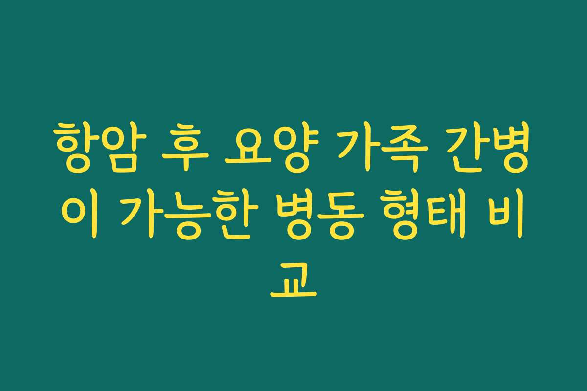 항암 후 요양 가족 간병이 가능한 병동 형태 비교