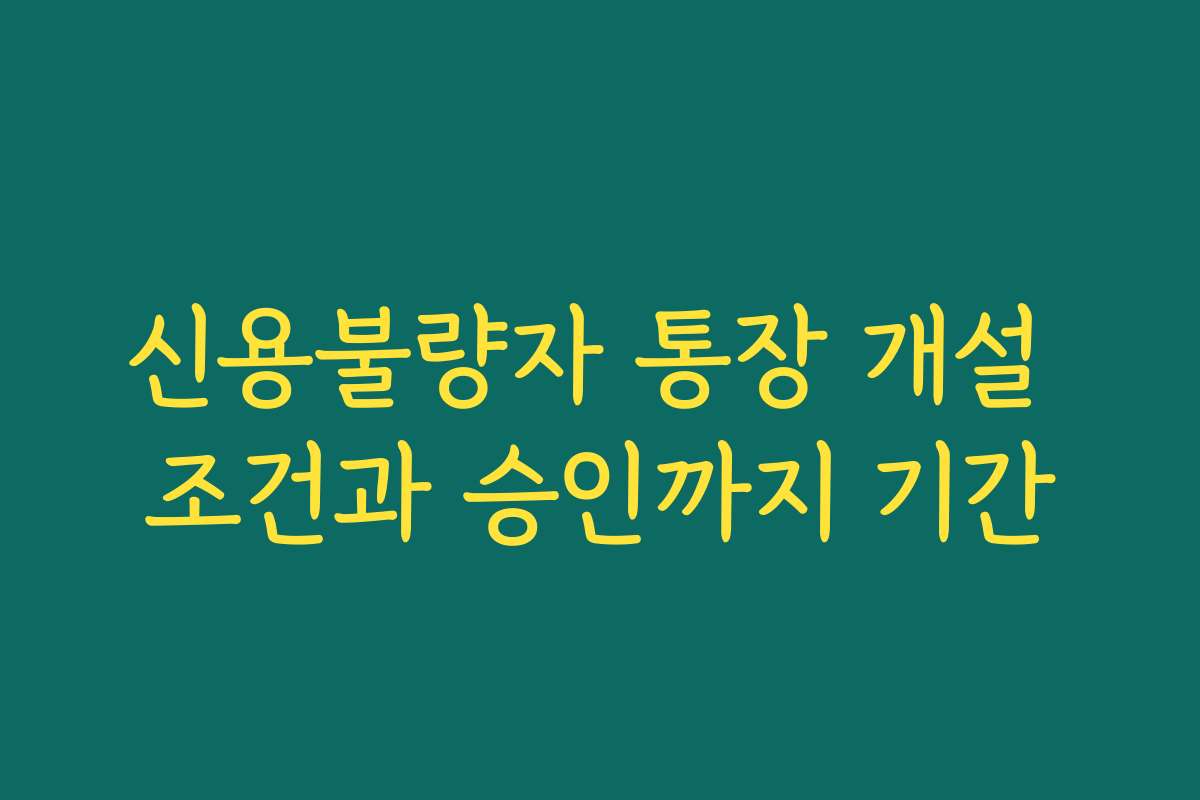 신용불량자 통장 개설 조건과 승인까지 기간 신용불량자 통장 개설 조건과 승인까지 기간