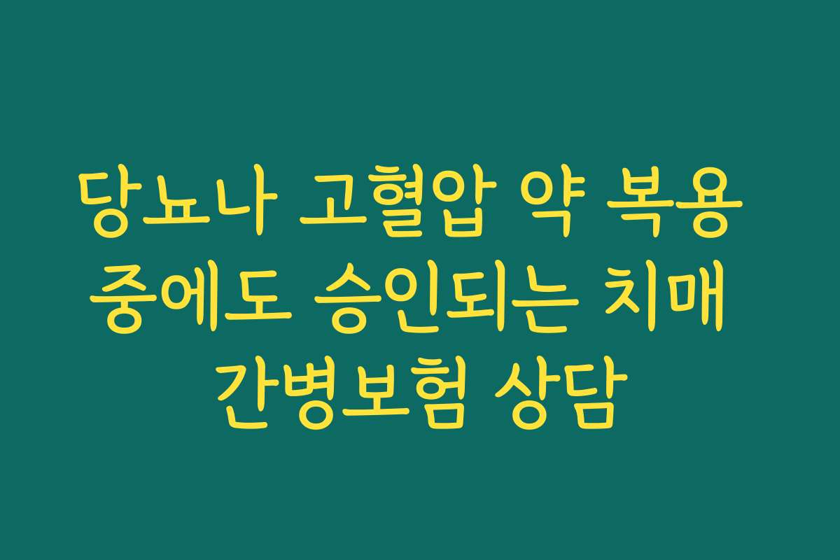 당뇨나 고혈압 약 복용 중에도 승인되는 치매 간병보험 상담