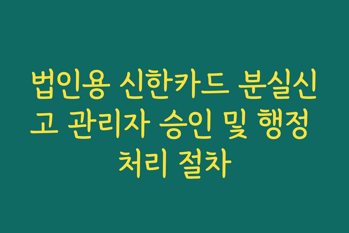 법인용 신한카드 분실신고 관리자 승인 및 행정 처리 절차