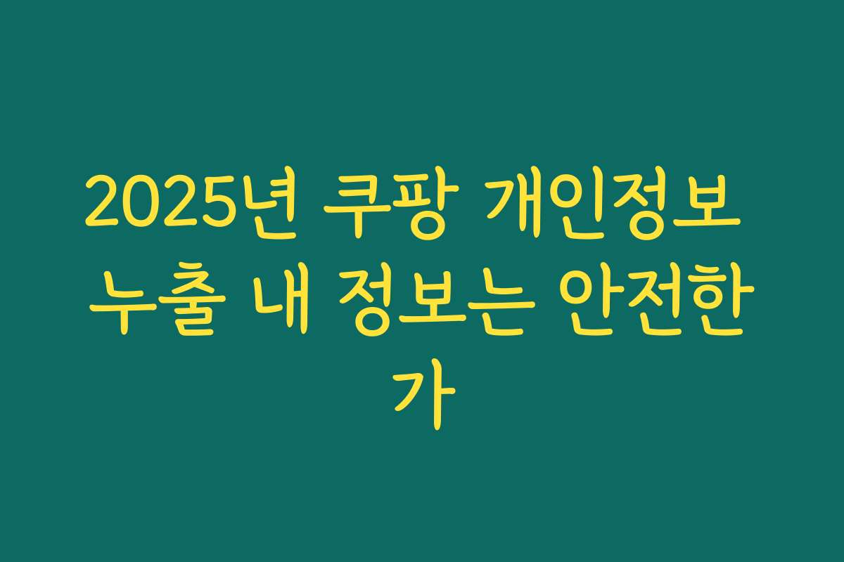2025년 쿠팡 개인정보 누출 내 정보는 안전한가