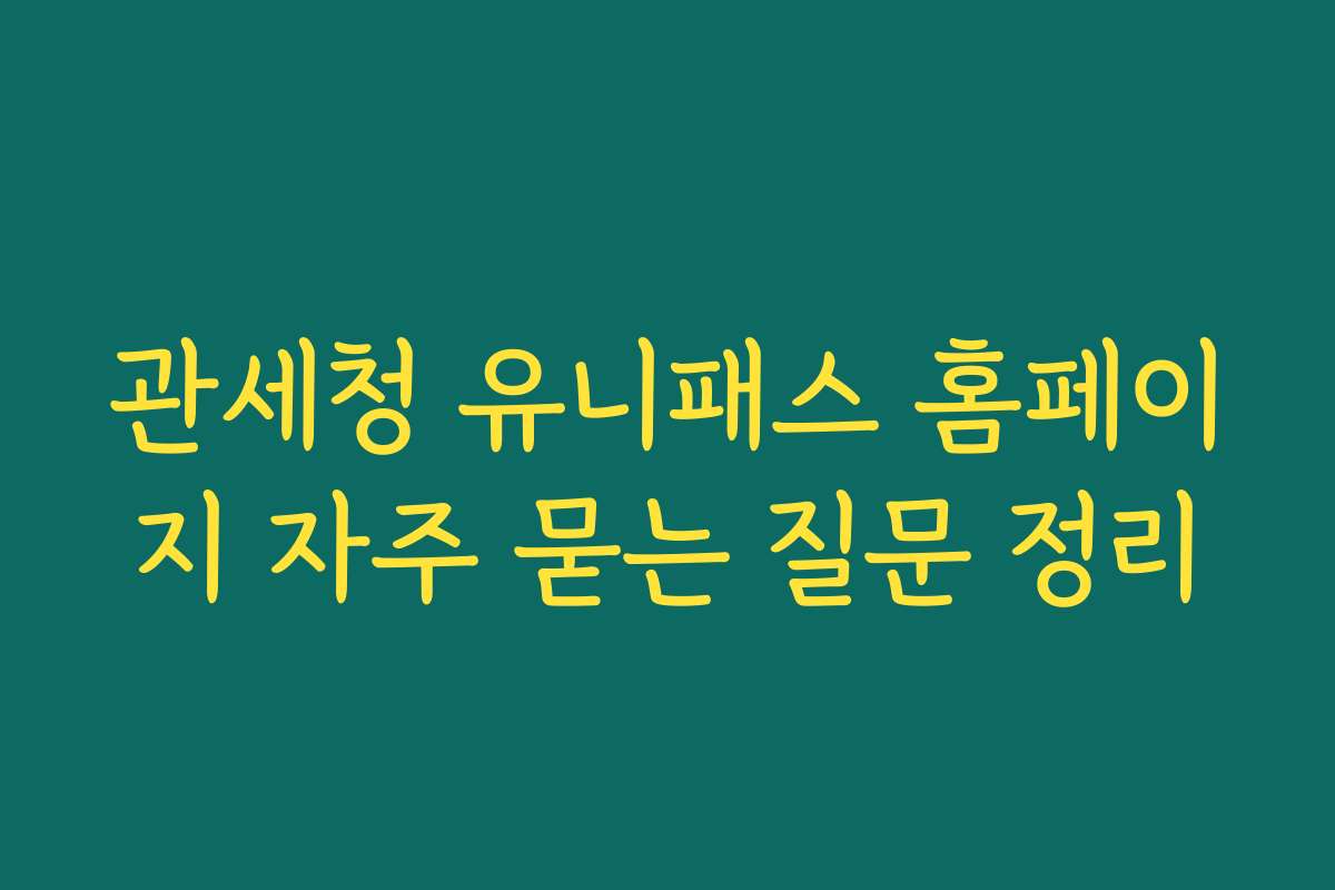 관세청 유니패스 홈페이지 자주 묻는 질문 정리 관세청 유니패스 홈페이지 자주 묻는 질문 정리
