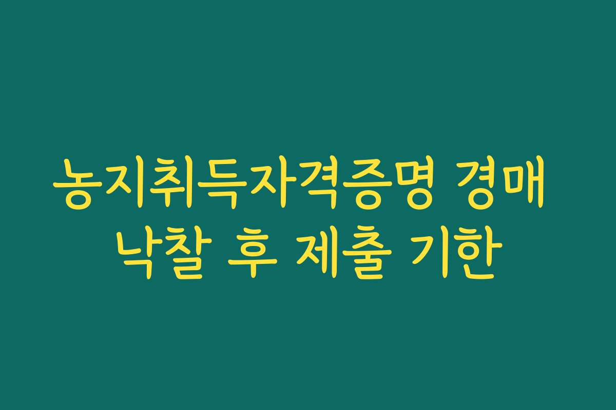 농지취득자격증명 경매 낙찰 후 제출 기한 농지취득자격증명 경매 낙찰 후 제출 기한