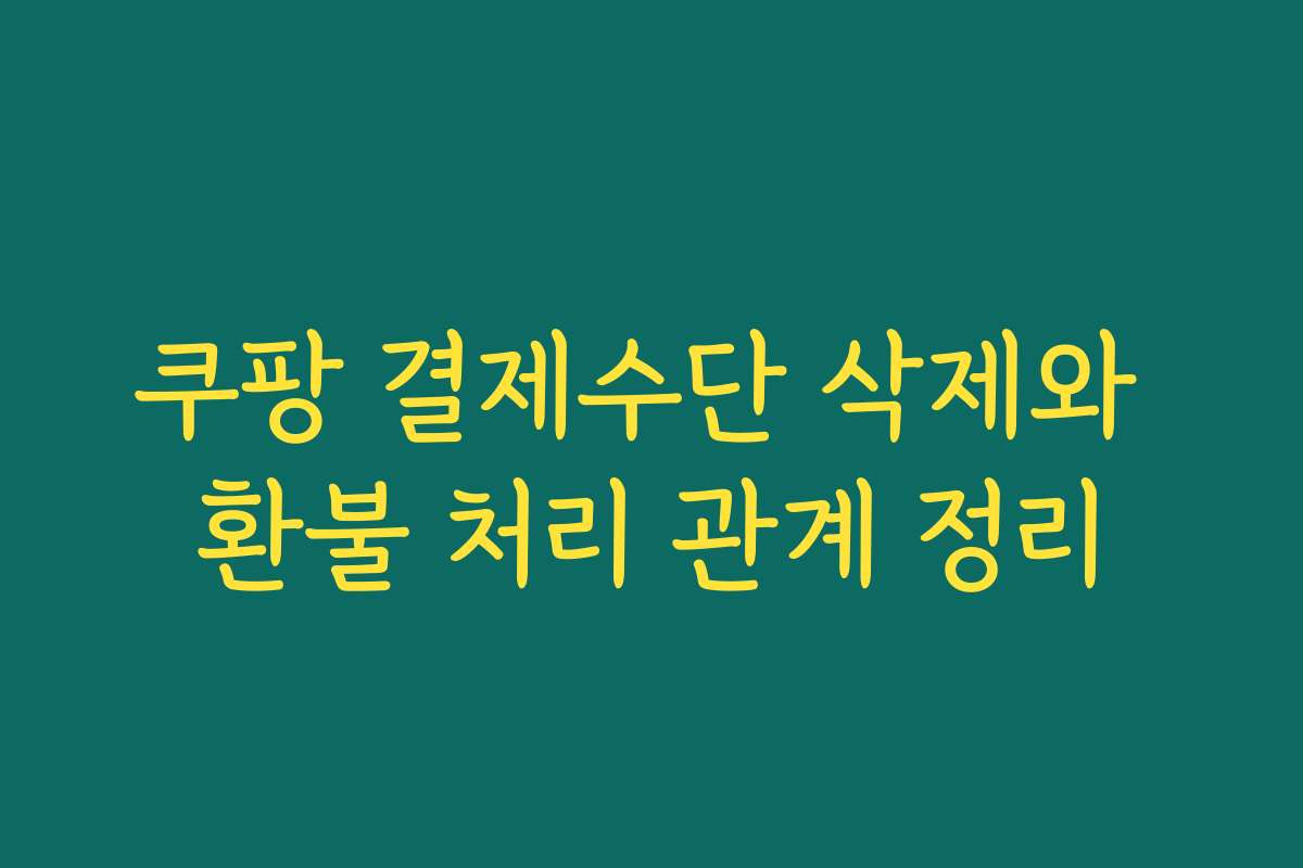 쿠팡 결제수단 삭제와 환불 처리 관계 정리 쿠팡 결제수단 삭제와 환불 처리 관계 정리