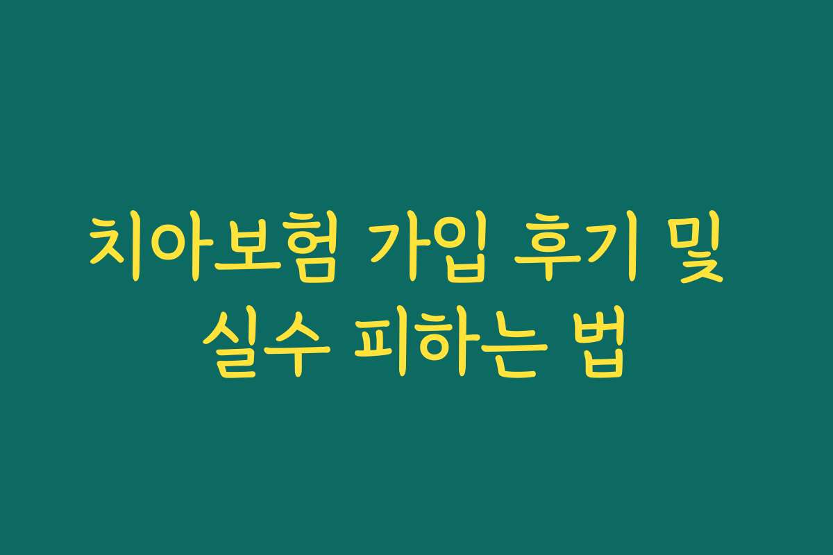 치아보험 가입 후기 및 실수 피하는 법
