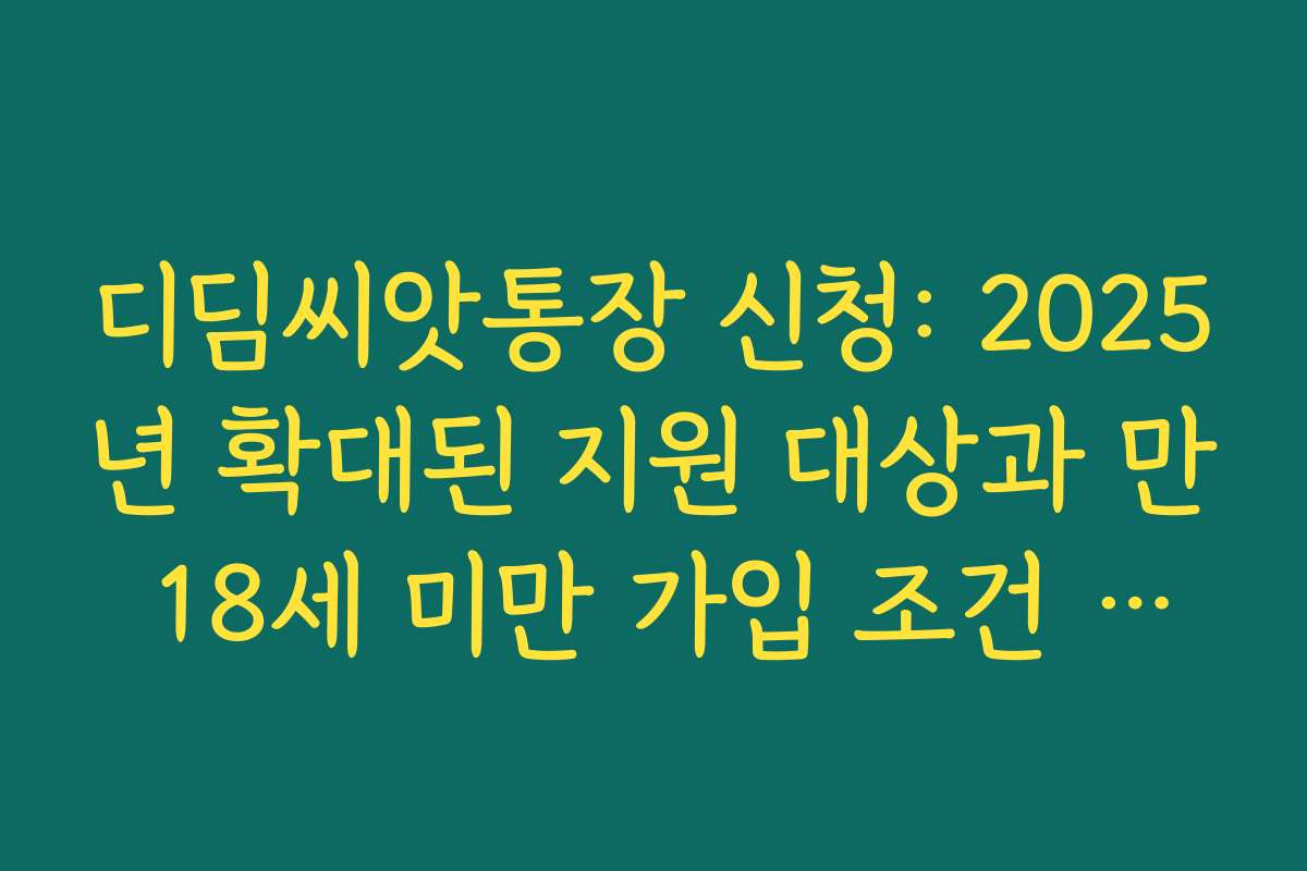 디딤씨앗통장 신청: 2025년 확대된 지원 대상과 만 18세 미만 가입 조건 한눈에 정리