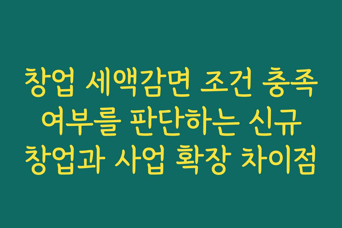 창업 세액감면 조건 충족 여부를 판단하는 신규 창업과 사업 확장 차이점