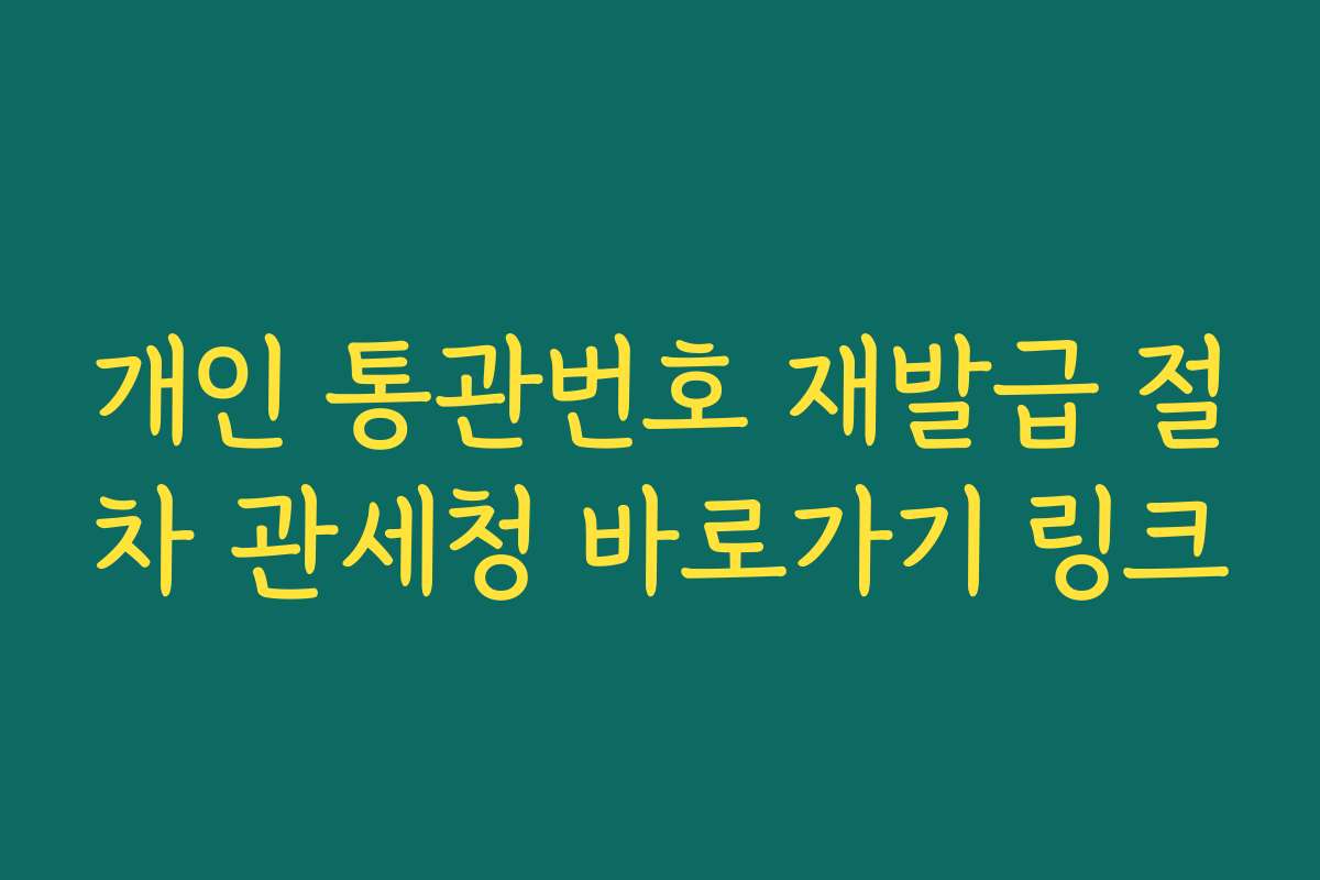 개인 통관번호 재발급 절차 관세청 바로가기 링크 개인 통관번호 재발급 절차 관세청 바로가기 링크