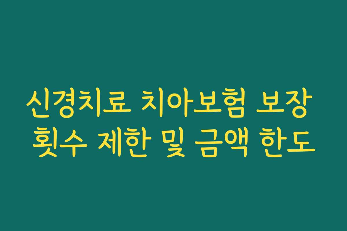 신경치료 치아보험 보장 횟수 제한 및 금액 한도 신경치료 치아보험 보장 횟수 제한 및 금액 한도
