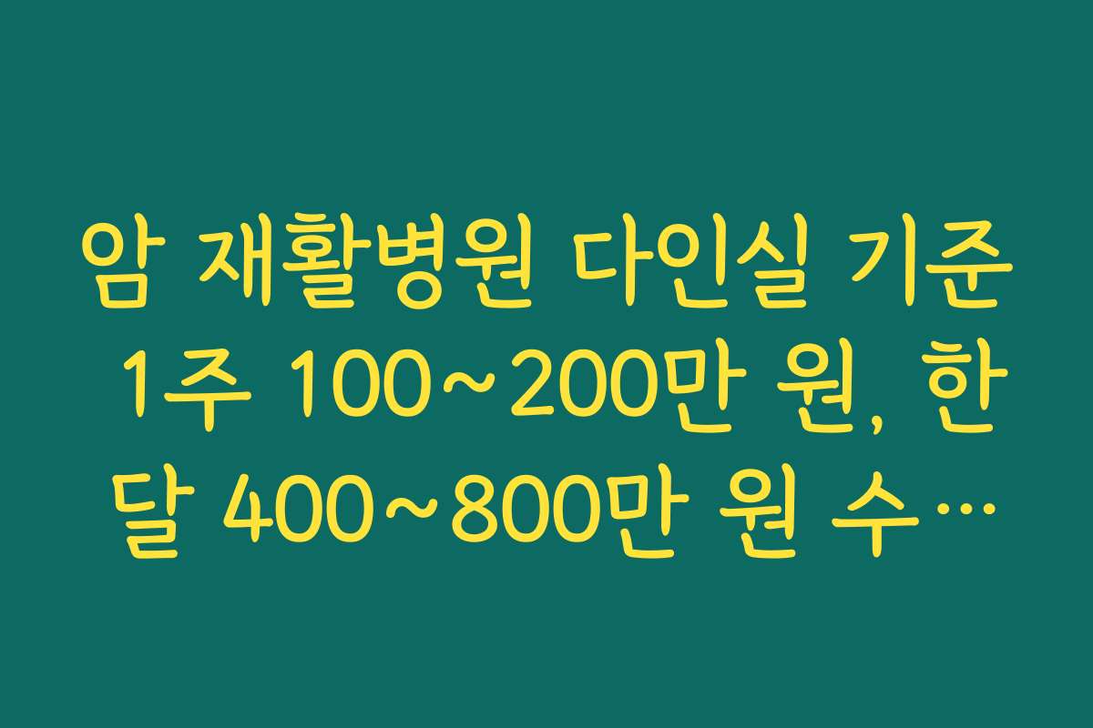 암 재활병원 다인실 기준 1주 100~200만 원, 한 달 400~800만 원 수준 비용 사례로 예산 세우기 암 재활병원 다인실 기준 1주 100~200만 원, 한 달 400~800만 원 수준 비용 사례로 예산 세우기