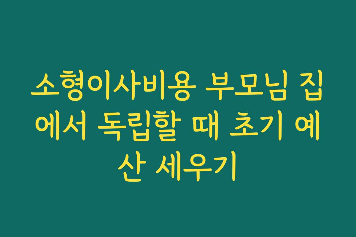 소형이사비용 부모님 집에서 독립할 때 초기 예산 세우기 소형이사비용 부모님 집에서 독립할 때 초기 예산 세우기