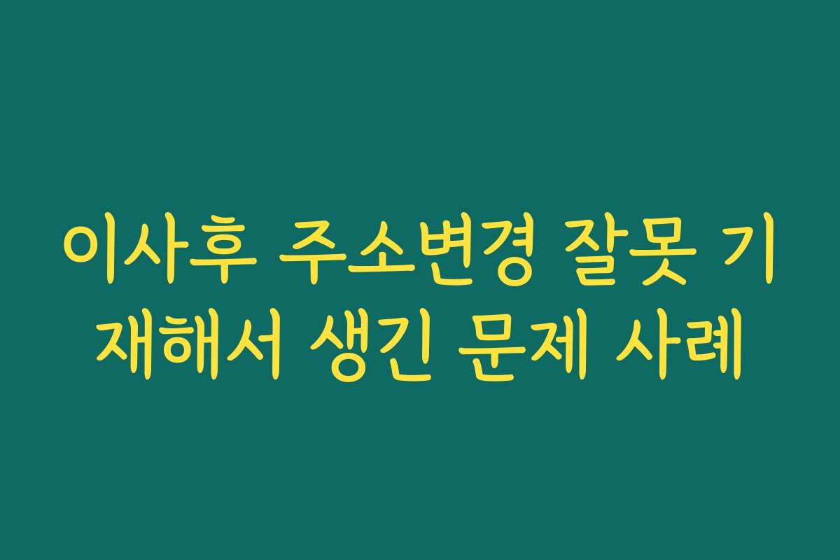 이사후 주소변경 잘못 기재해서 생긴 문제 사례 이사후 주소변경 잘못 기재해서 생긴 문제 사례