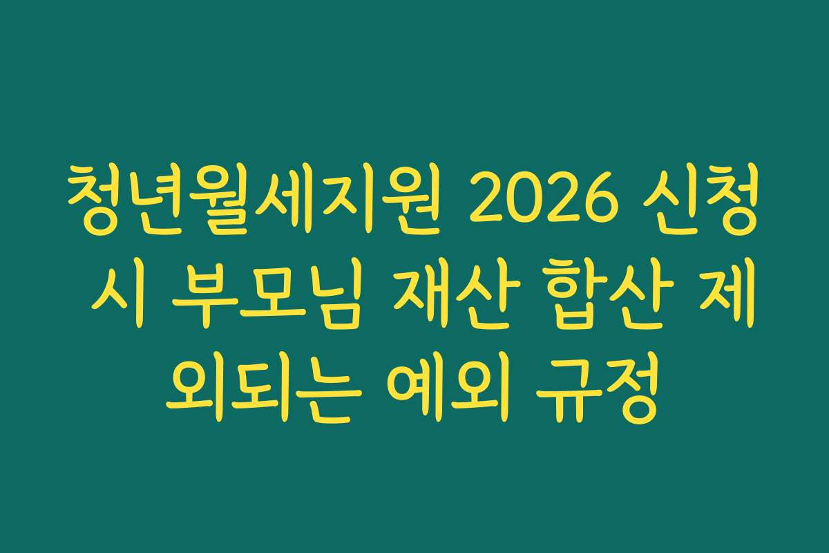 청년월세지원 2026 신청 시 부모님 재산 합산 제외되는 예외 규정