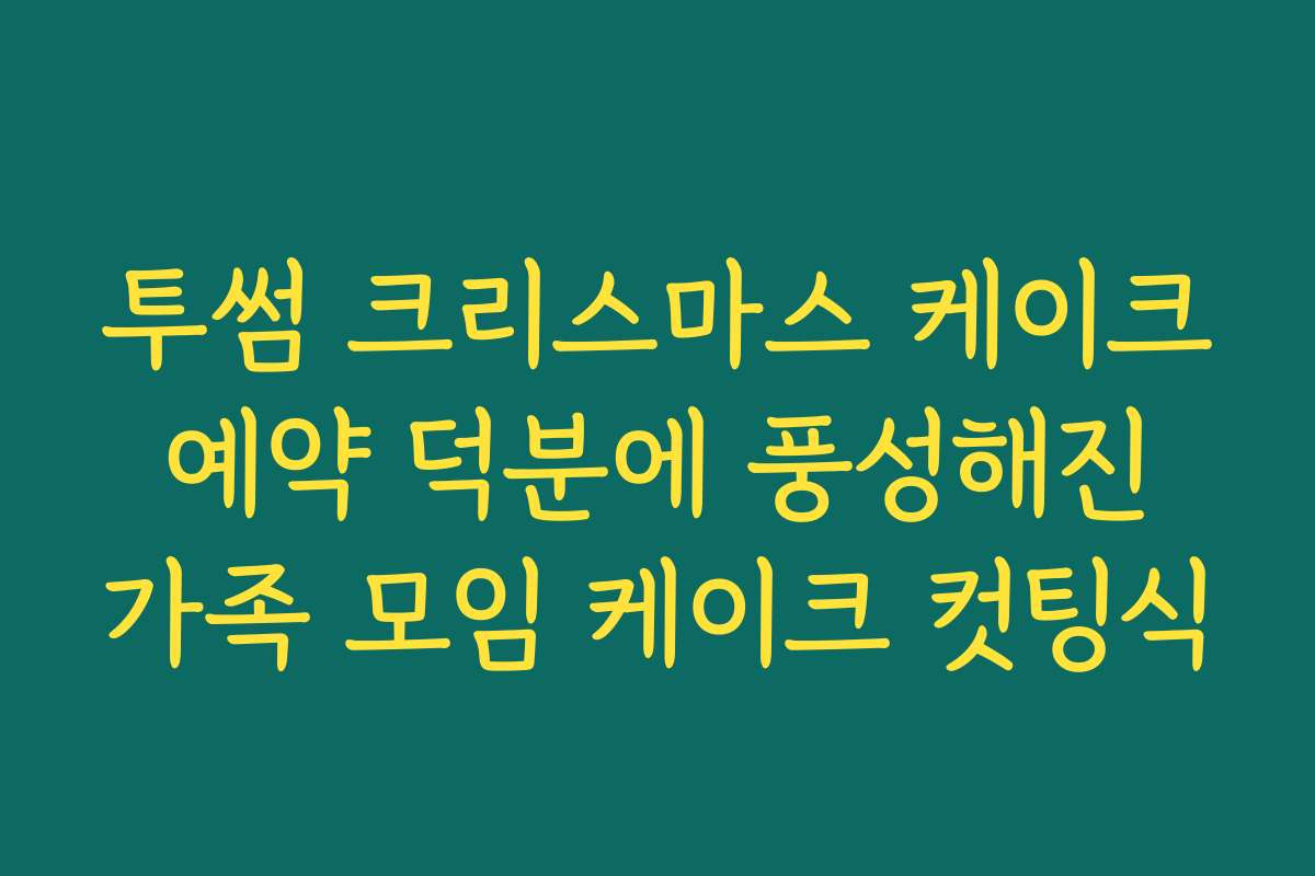 투썸 크리스마스 케이크 예약 덕분에 풍성해진 가족 모임 케이크 컷팅식 투썸 크리스마스 케이크 예약 덕분에 풍성해진 가족 모임 케이크 컷팅식