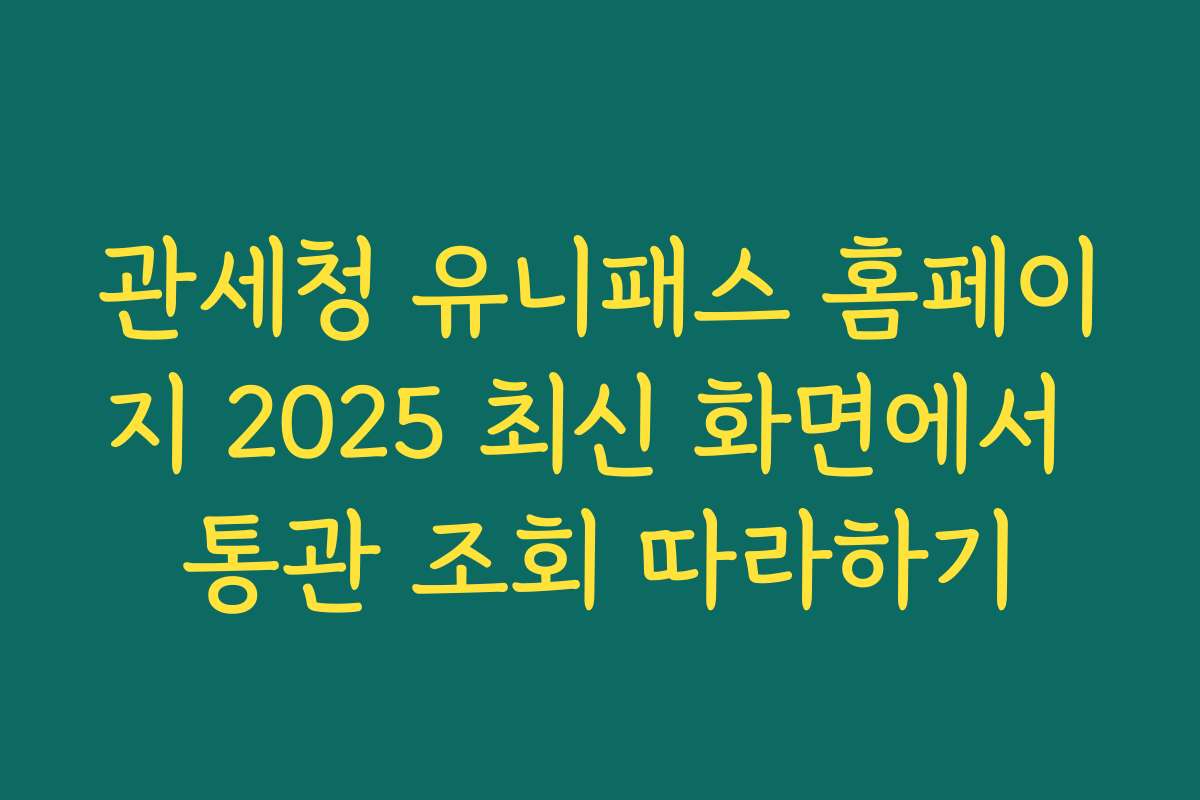 관세청 유니패스 홈페이지 2025 최신 화면에서 통관 조회 따라하기 관세청 유니패스 홈페이지 2025 최신 화면에서 통관 조회 따라하기