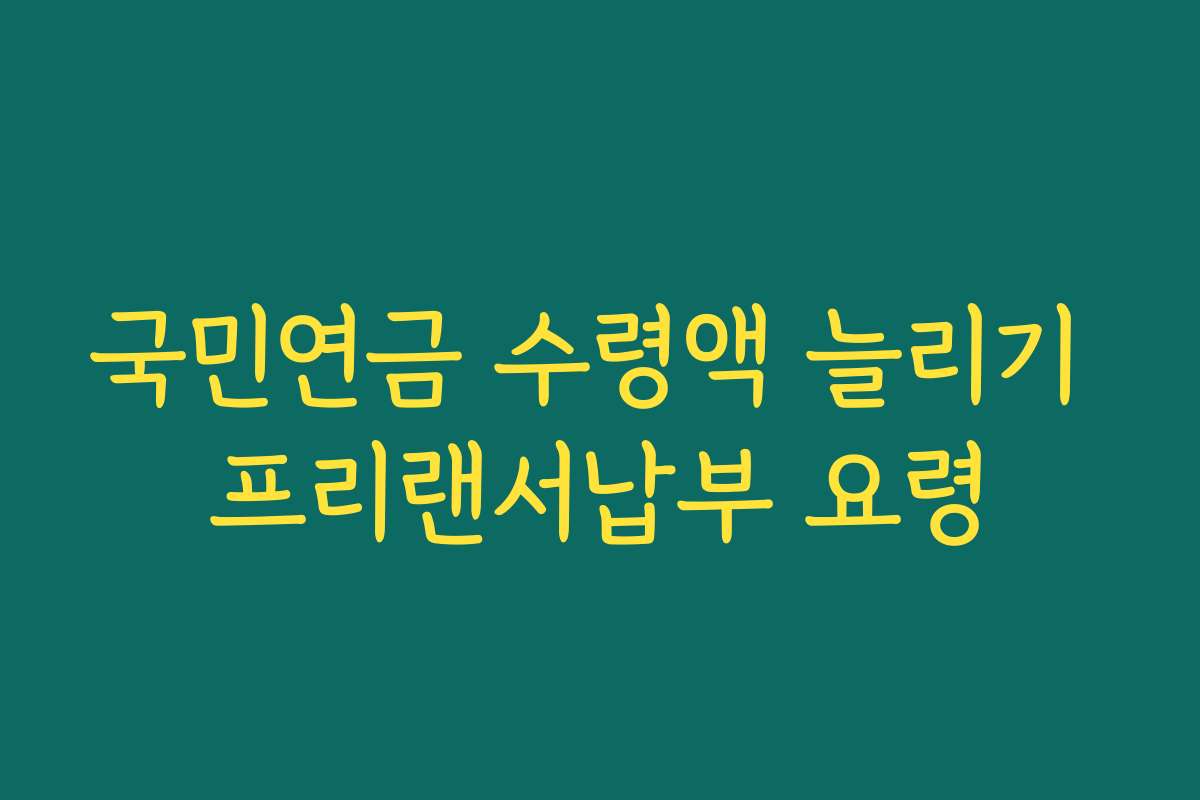 국민연금 수령액 늘리기 프리랜서납부 요령 국민연금 수령액 늘리기 프리랜서납부 요령