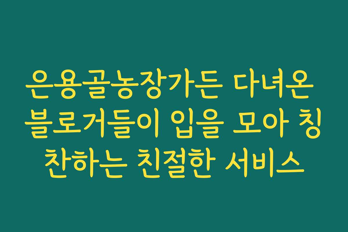 은용골농장가든 다녀온 블로거들이 입을 모아 칭찬하는 친절한 서비스