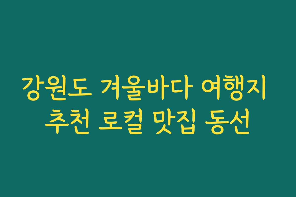 강원도 겨울바다 여행지 추천 로컬 맛집 동선 강원도 겨울바다 여행지 추천 로컬 맛집 동선