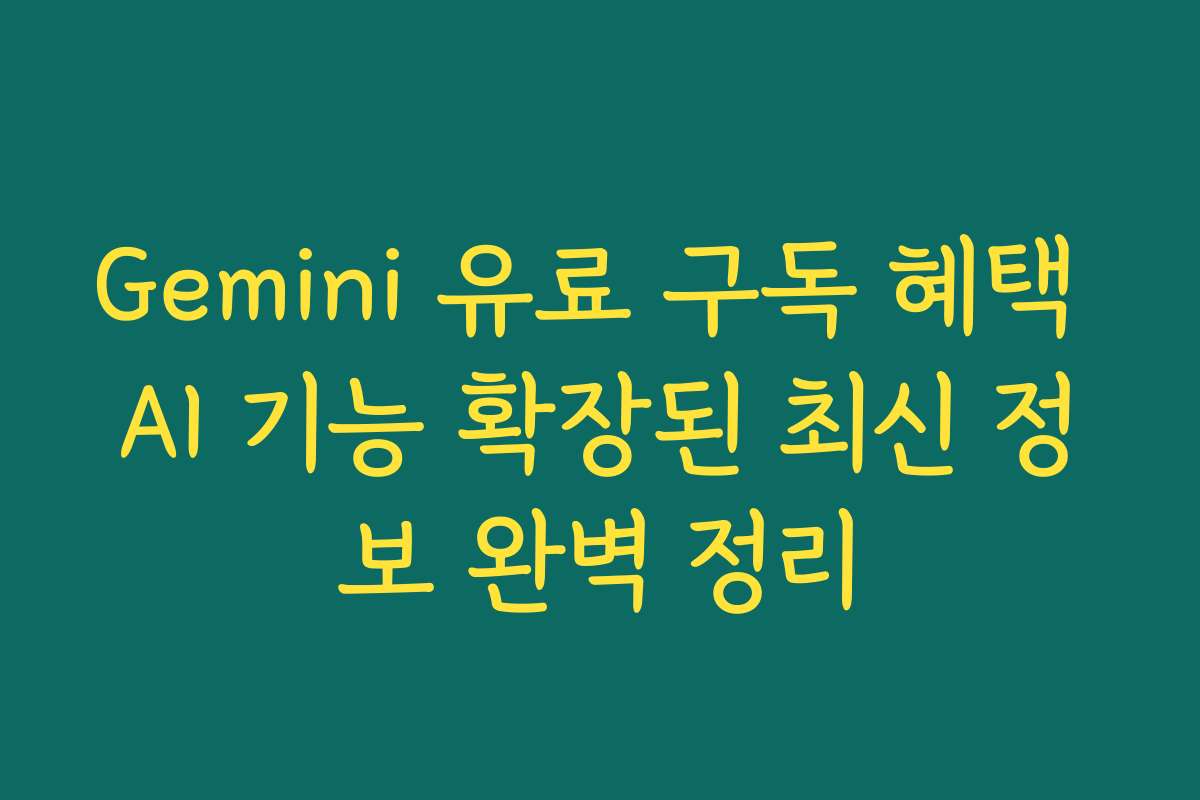 Gemini 유료 구독 혜택 AI 기능 확장된 최신 정보 완벽 정리