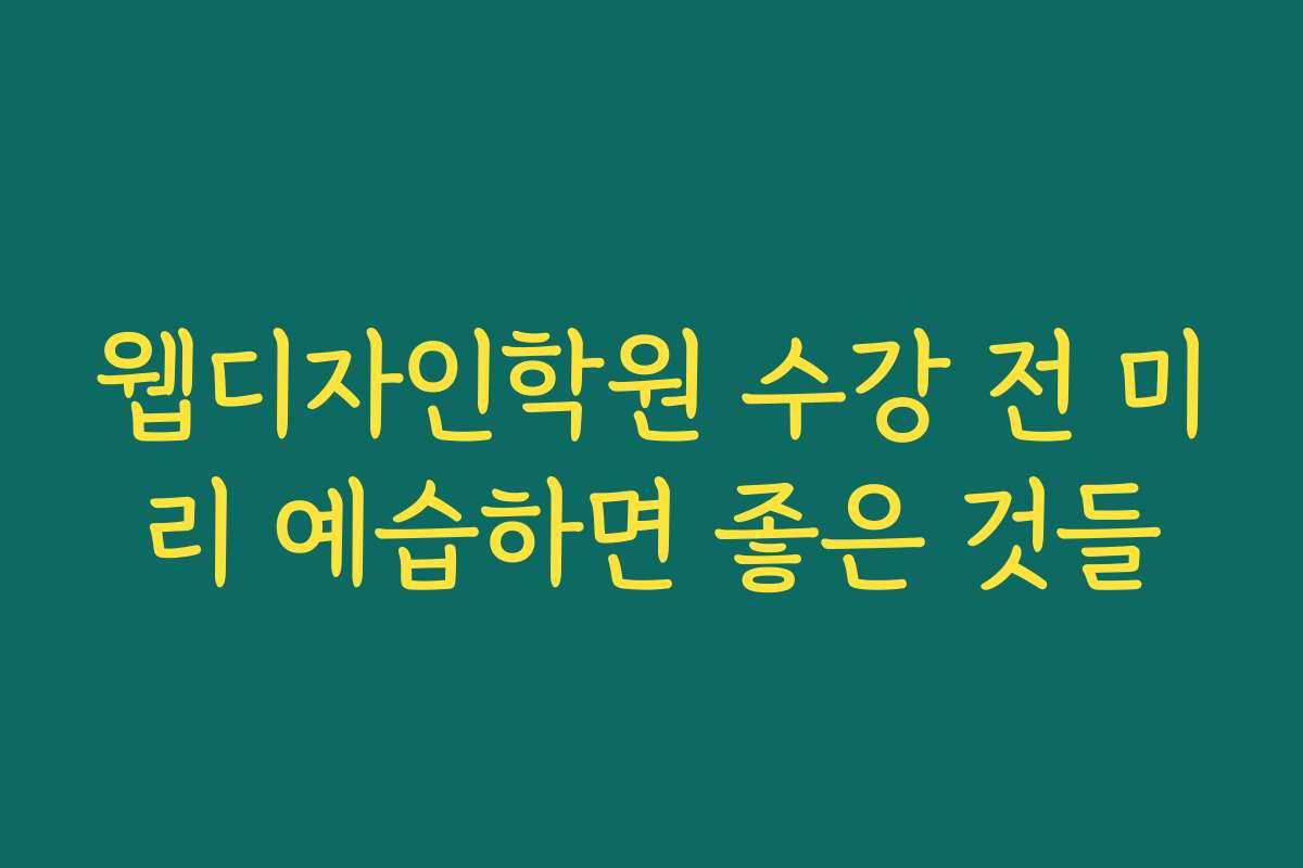 웹디자인학원 수강 전 미리 예습하면 좋은 것들 웹디자인학원 수강 전 미리 예습하면 좋은 것들