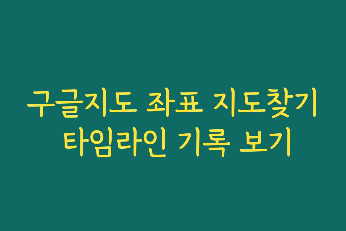 구글지도 좌표 지도찾기 타임라인 기록 보기 구글지도 좌표 지도찾기 타임라인 기록 보기