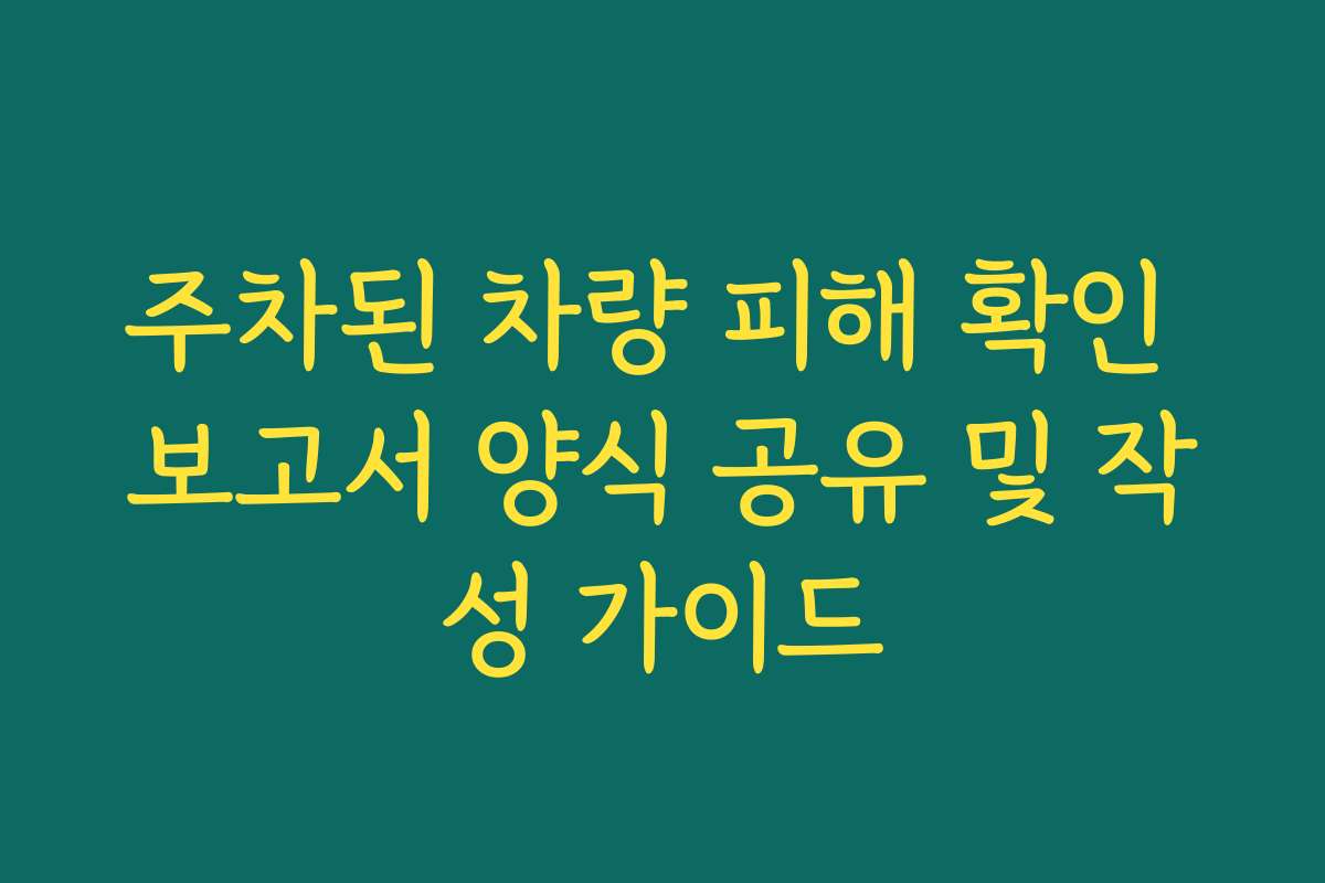 주차된 차량 피해 확인 보고서 양식 공유 및 작성 가이드
