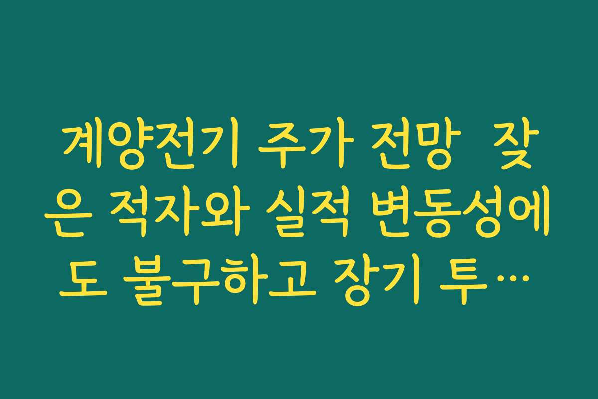 계양전기 주가 전망  잦은 적자와 실적 변동성에도 불구하고 장기 투자할 만한지 검토