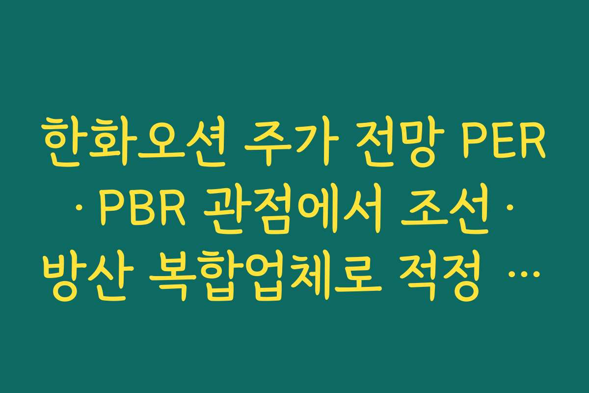한화오션 주가 전망 PER·PBR 관점에서 조선·방산 복합업체로 적정 밸류 찾기