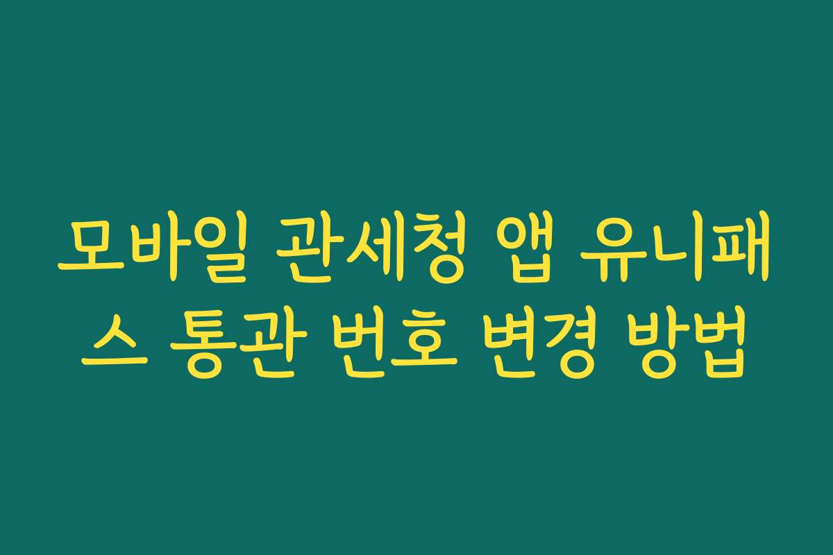 모바일 관세청 앱 유니패스 통관 번호 변경 방법