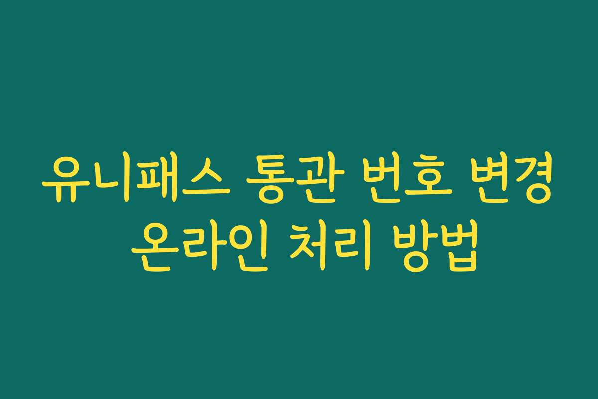 유니패스 통관 번호 변경 온라인 처리 방법