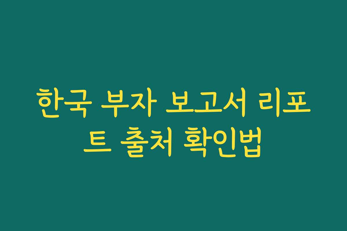 한국 부자 보고서 리포트 출처 확인법