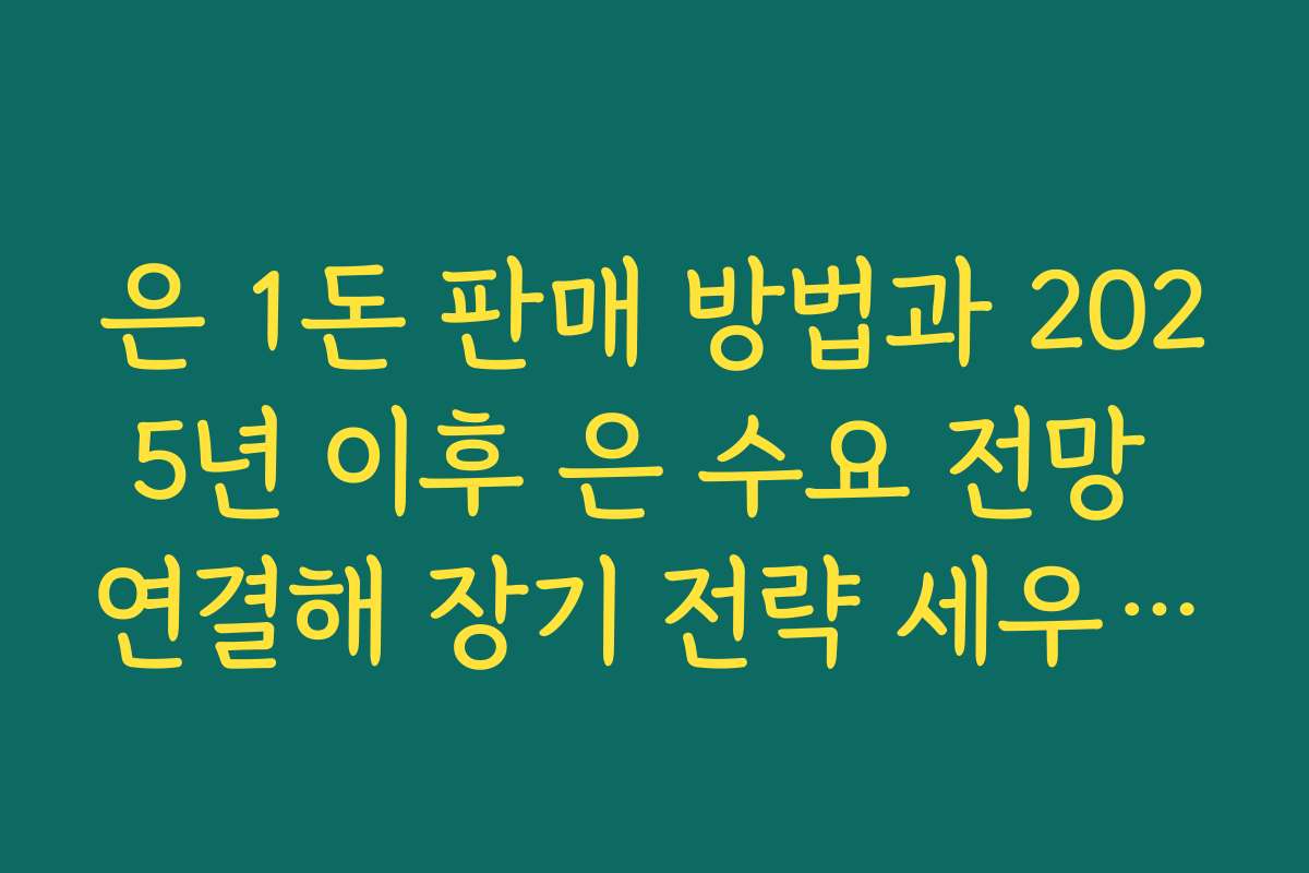 은 1돈 판매 방법과 2025년 이후 은 수요 전망 연결해 장기 전략 세우는 법
