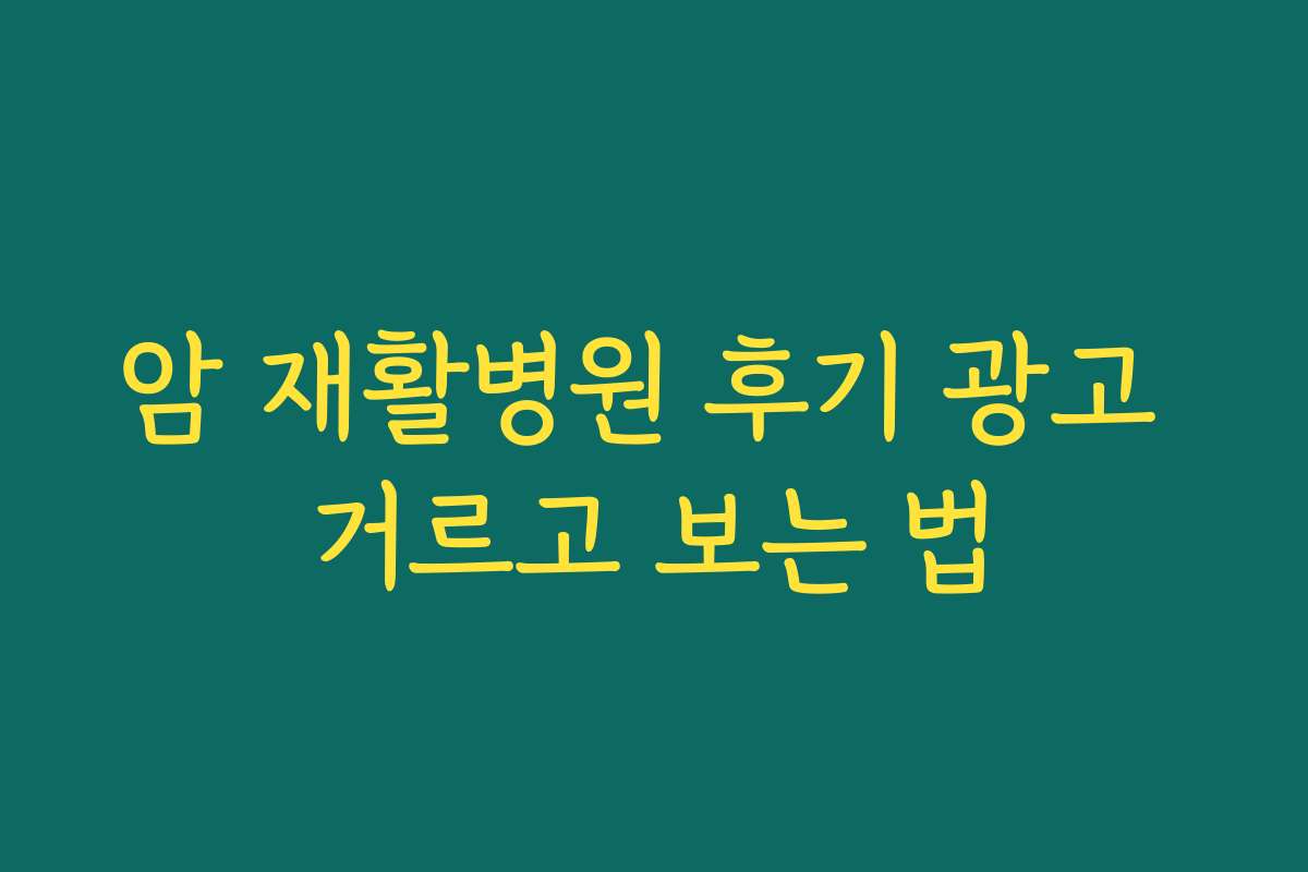 암 재활병원 후기 광고 거르고 보는 법 암 재활병원 후기 광고 거르고 보는 법