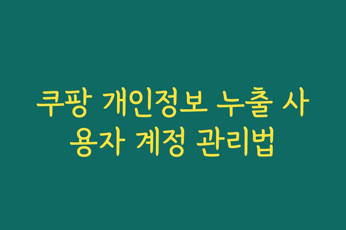 쿠팡 개인정보 누출 사용자 계정 관리법