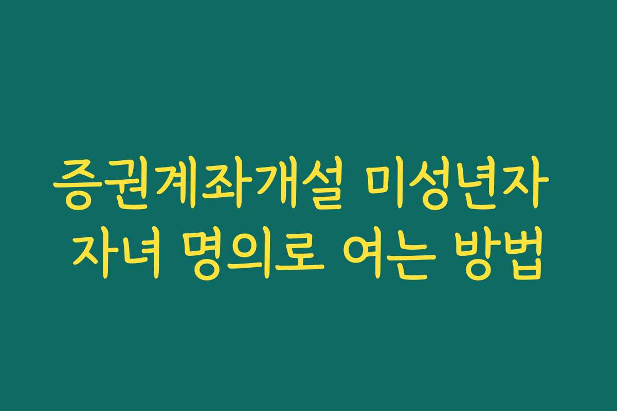 증권계좌개설 미성년자 자녀 명의로 여는 방법 증권계좌개설 미성년자 자녀 명의로 여는 방법