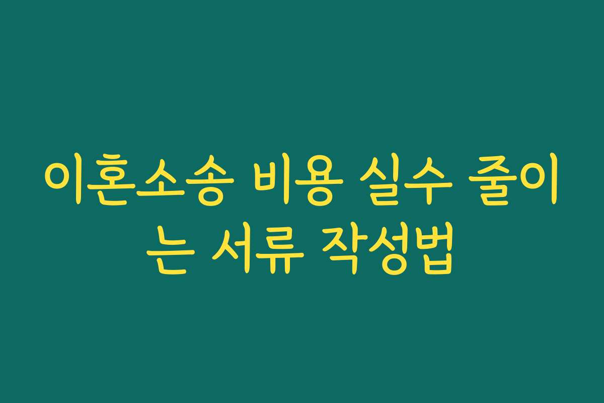 이혼소송 비용 실수 줄이는 서류 작성법