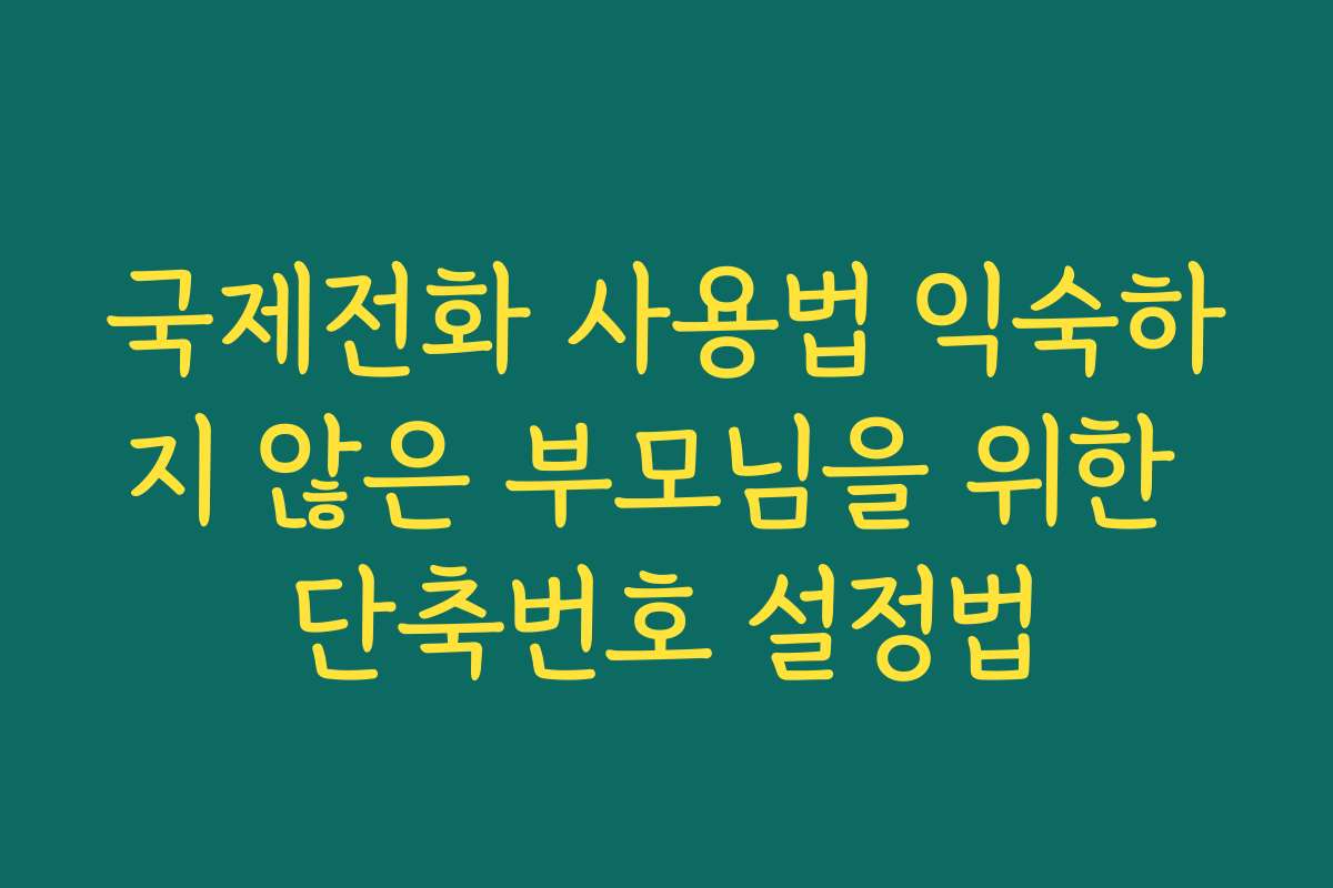 국제전화 사용법 익숙하지 않은 부모님을 위한 단축번호 설정법 국제전화 사용법 익숙하지 않은 부모님을 위한 단축번호 설정법
