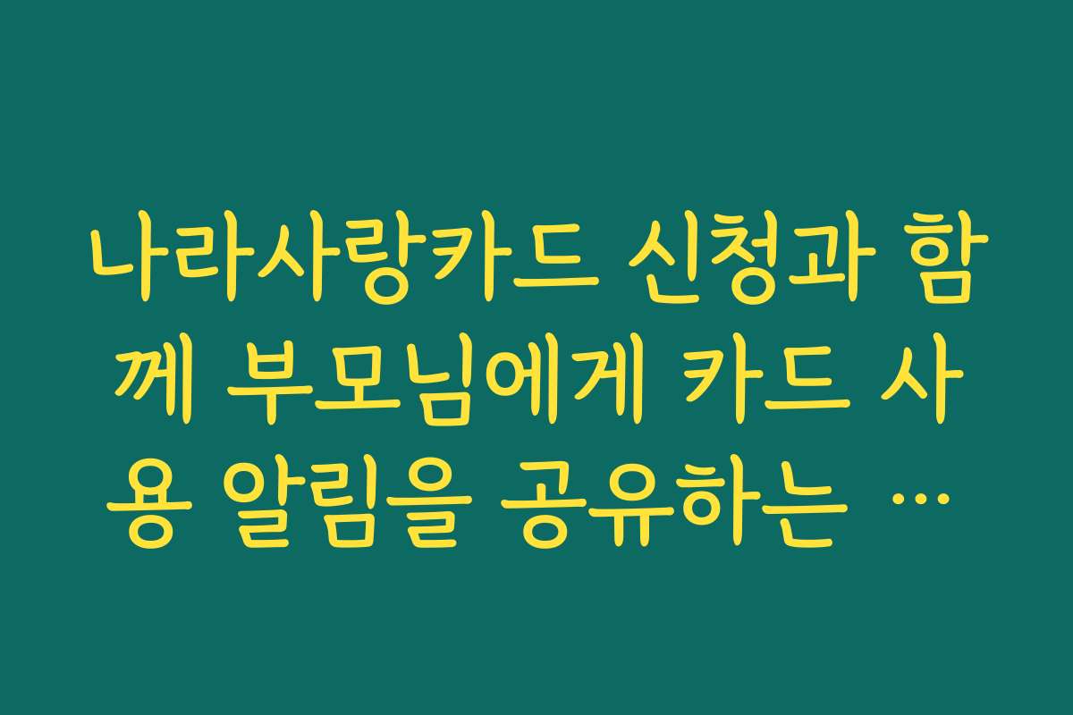 나라사랑카드 신청과 함께 부모님에게 카드 사용 알림을 공유하는 방법