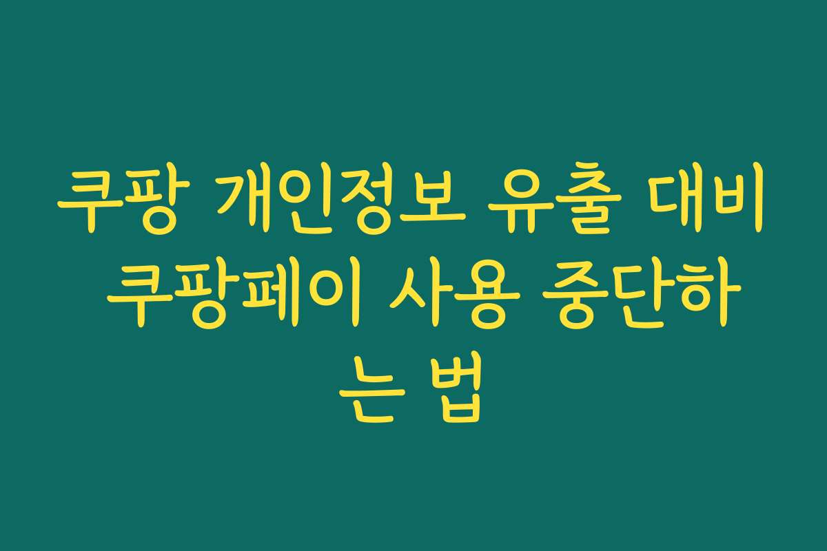 쿠팡 개인정보 유출 대비 쿠팡페이 사용 중단하는 법 쿠팡 개인정보 유출 대비 쿠팡페이 사용 중단하는 법