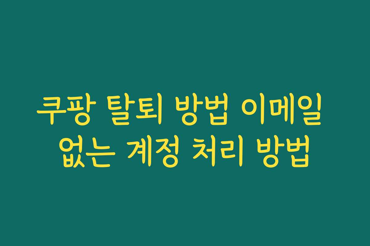 쿠팡 탈퇴 방법 이메일 없는 계정 처리 방법 쿠팡 탈퇴 방법 이메일 없는 계정 처리 방법