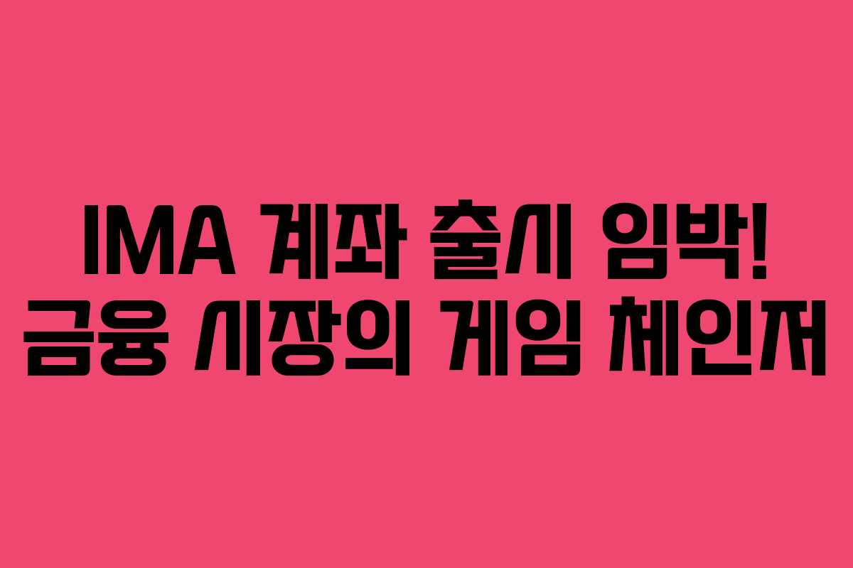 IMA 계좌 출시 임박! 금융 시장의 게임 체인저
