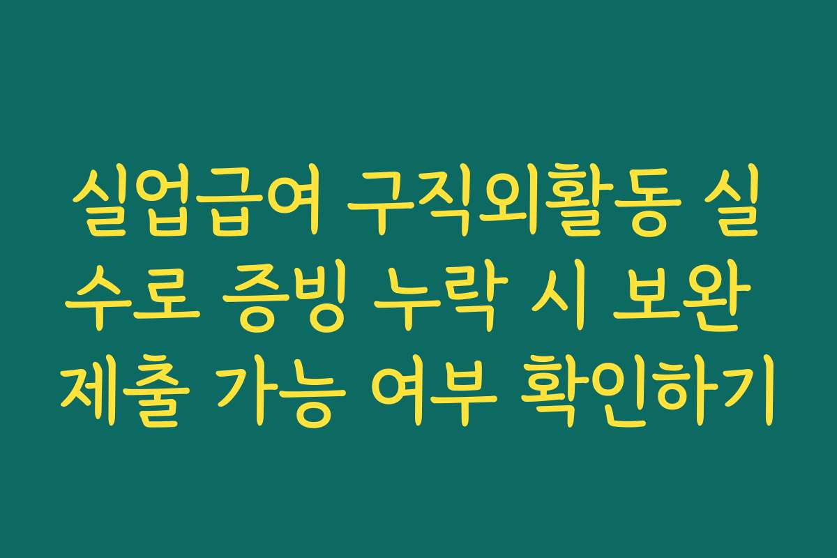 실업급여 구직외활동 실수로 증빙 누락 시 보완 제출 가능 여부 확인하기