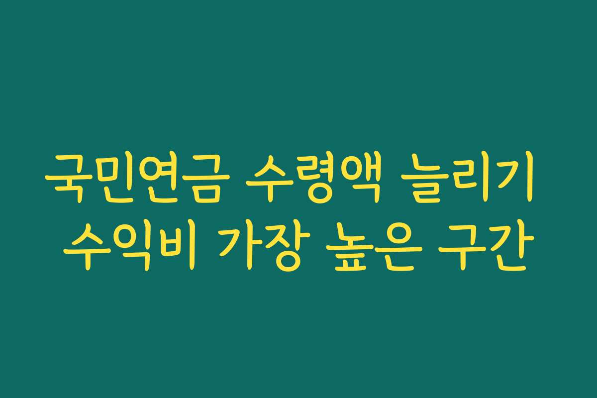 국민연금 수령액 늘리기 수익비 가장 높은 구간 국민연금 수령액 늘리기 수익비 가장 높은 구간