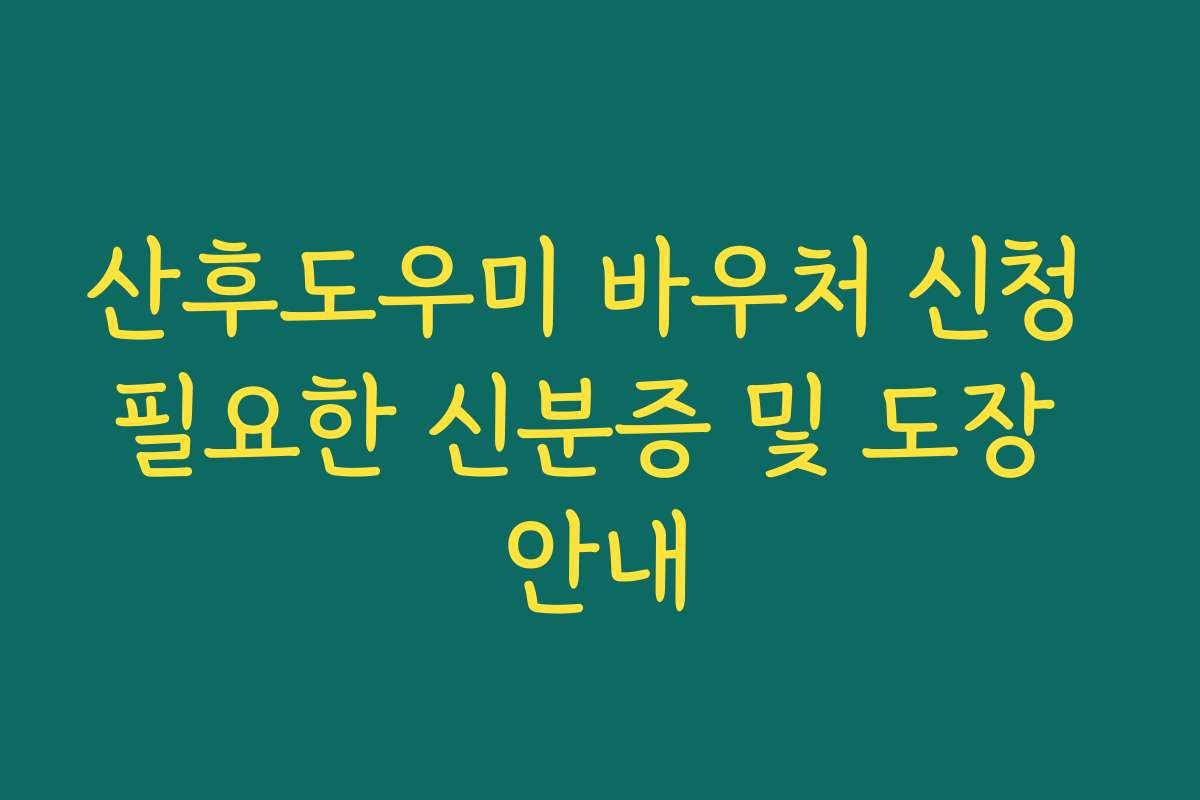 산후도우미 바우처 신청 필요한 신분증 및 도장 안내 산후도우미 바우처 신청 필요한 신분증 및 도장 안내